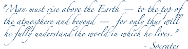 'Man must rise above the Earth -- to the top of the atmosphere and beyond -- for only thus will he fully understand the world in which he lives.'  - Socrates